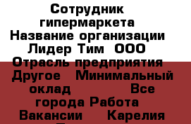 Сотрудник   гипермаркета › Название организации ­ Лидер Тим, ООО › Отрасль предприятия ­ Другое › Минимальный оклад ­ 15 000 - Все города Работа » Вакансии   . Карелия респ.,Петрозаводск г.